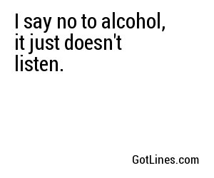 I say no to alcohol, it just doesn't listen.