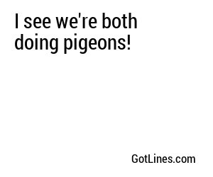 I see we're both doing pigeons!
