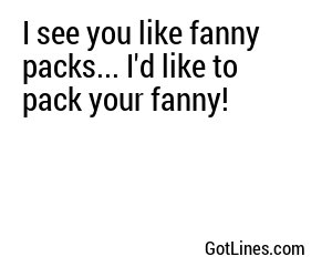 I see you like fanny packs... I'd like to pack your fanny!