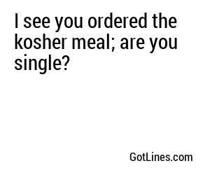 I see you ordered the kosher meal; are you single?
