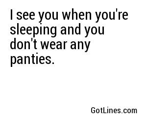I see you when you're sleeping and you don't wear any panties.
