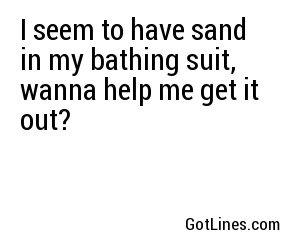 I seem to have sand in my bathing suit, wanna help me get it out?
