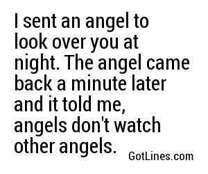 I sent an angel to look over you at night. The angel came back a minute later and it told me, angels don't watch other angels.