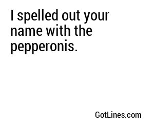 I spelled out your name with the pepperonis.
