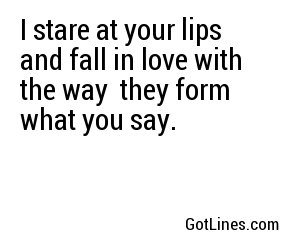 I stare at your lips
and fall in love with the way
they form what you say.