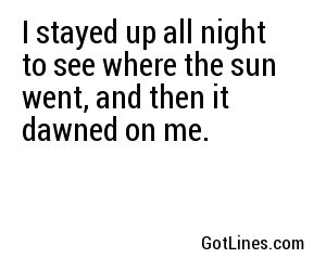 I stayed up all night to see where the sun went, and then it dawned on me.