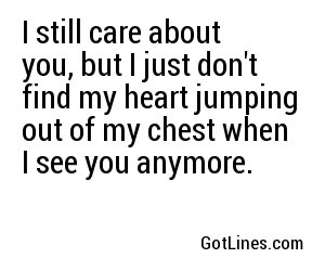 I still care about you, but I just don't find my heart jumping out of my chest when I see you anymore.