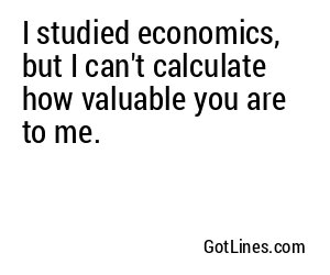 I studied economics, but I can't calculate how valuable you are to me.