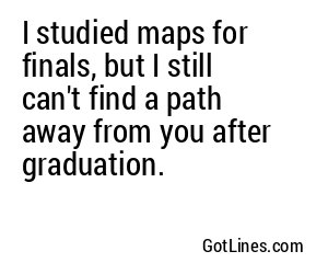 I studied maps for finals, but I still can't find a path away from you after graduation.