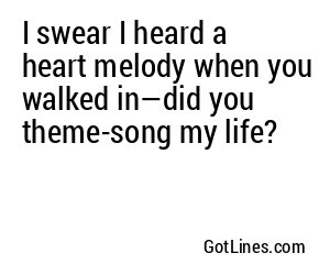 I swear I heard a heart melody when you walked in—did you theme-song my life?