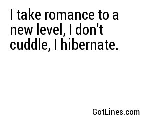 I take romance to a new level, I don't cuddle, I hibernate.
