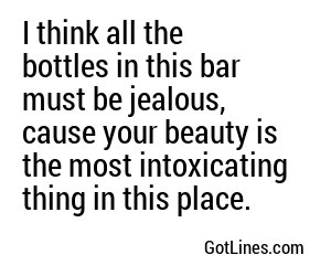 I think all the bottles in this bar must be jealous, cause your beauty is the most intoxicating thing in this place.
