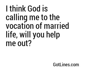 I think God is calling me to the vocation of married life, will you help me out?
