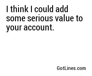 I think I could add some serious value to your account.
