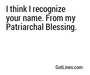 I think I recognize your name. From my Patriarchal Blessing.
