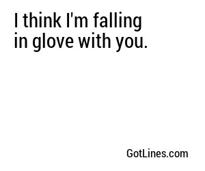 I think I'm falling in glove with you.
