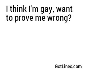 I think I'm gay, want to prove me wrong?
