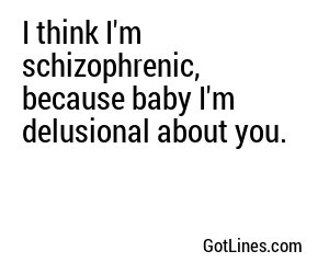 I think I'm schizophrenic, because baby I'm delusional about you.
