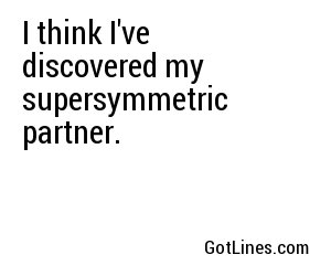 I think I've discovered my supersymmetric partner.