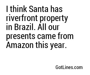 I think Santa has riverfront property in Brazil. All our presents came from Amazon this year.

