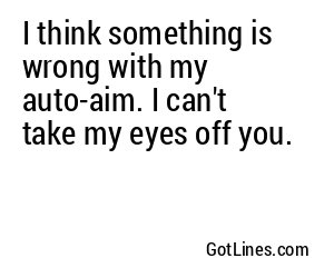 I think something is wrong with my auto-aim. I can't take my eyes off you.