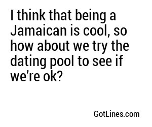I think that being a Jamaican is cool, so how about we try the dating pool to see if we’re ok?