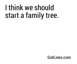 I think we should start a family tree.
