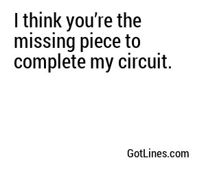I think you’re the missing piece to complete my circuit.
