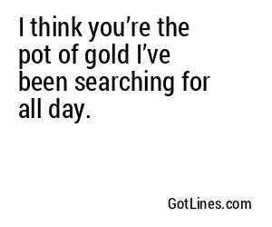 I think you’re the pot of gold I’ve been searching for all day.
