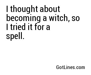 I thought about becoming a witch, so I tried it for a spell. 