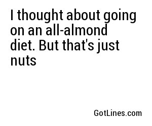 I thought about going on an all-almond diet. But that's just nuts
