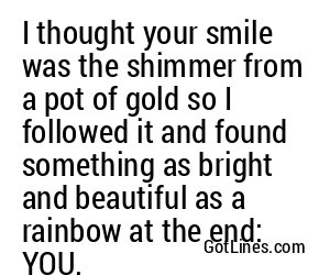 I thought your smile was the shimmer from a pot of gold so I followed it and found something as bright and beautiful as a rainbow at the end: YOU.