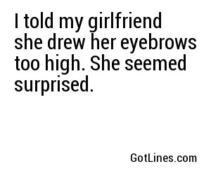 I told my girlfriend she drew her eyebrows too high. She seemed surprised.