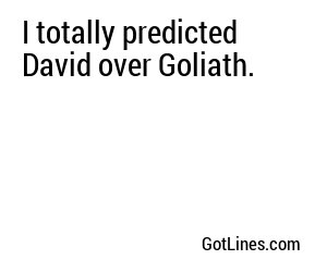 I totally predicted David over Goliath.