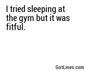 I tried sleeping at the gym but it was fitful.
