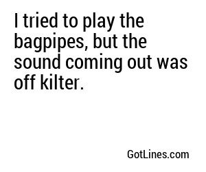 I tried to play the bagpipes, but the sound coming out was off kilter.
