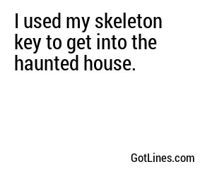 I used my skeleton key to get into the haunted house.
