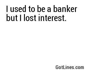 I used to be a banker but I lost interest.