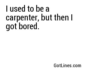 I used to be a carpenter, but then I got bored.
