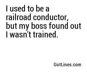 I used to be a railroad conductor, but my boss found out I wasn't trained.
