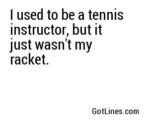 I used to be a tennis instructor, but it just wasn't my racket.