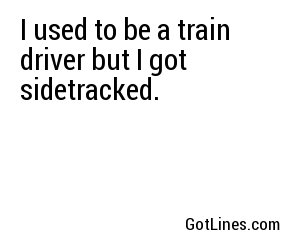 I used to be a train driver but I got sidetracked.
