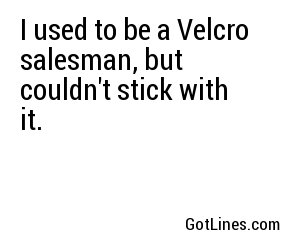 I used to be a Velcro salesman, but couldn't stick with it.