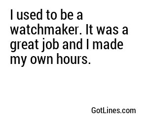 I used to be a watchmaker. It was a great job and I made my own hours.
