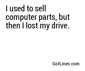 I used to sell computer parts, but then I lost my drive.
