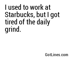 I used to work at Starbucks, but I got tired of the daily grind.