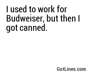 I used to work for Budweiser, but then I got canned.

