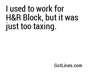 I used to work for H&R Block, but it was just too taxing.
