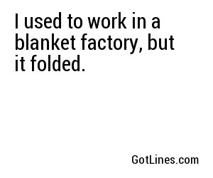 I used to work in a blanket factory, but it folded.