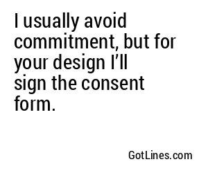 I usually avoid commitment, but for your design I’ll sign the consent form.